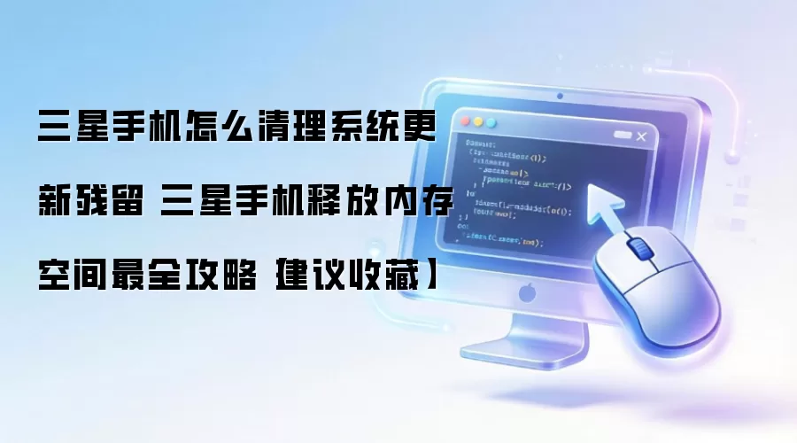 三星手机怎么清理系统更新残留 三星手机释放内存空间最全攻略【建议收藏】