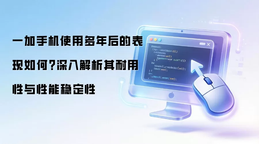 一加手机使用多年后的表现如何？深入解析其耐用性与性能稳定性