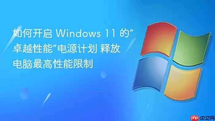 如何开启 windows 11 的“卓越性能”电源计划 释放电脑最高性能限制