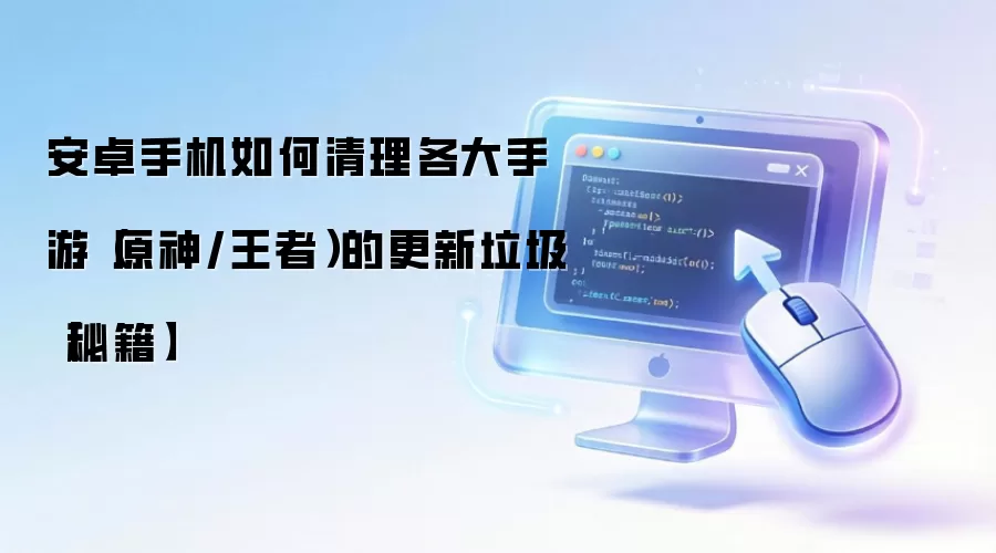 安卓手机如何清理各大手游(原神/王者)的更新垃圾【秘籍】