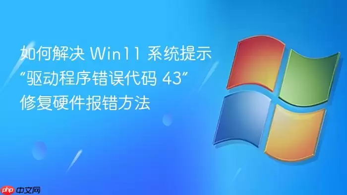 如何解决 Win11 系统提示“驱动程序错误代码 43” 修复硬件报错方法