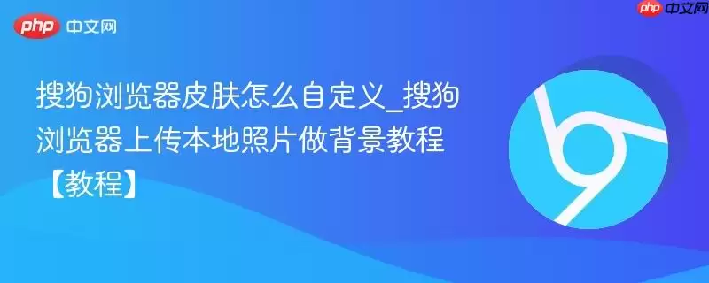 搜狗浏览器皮肤怎么自定义_搜狗浏览器上传本地照片做背景教程【教程】