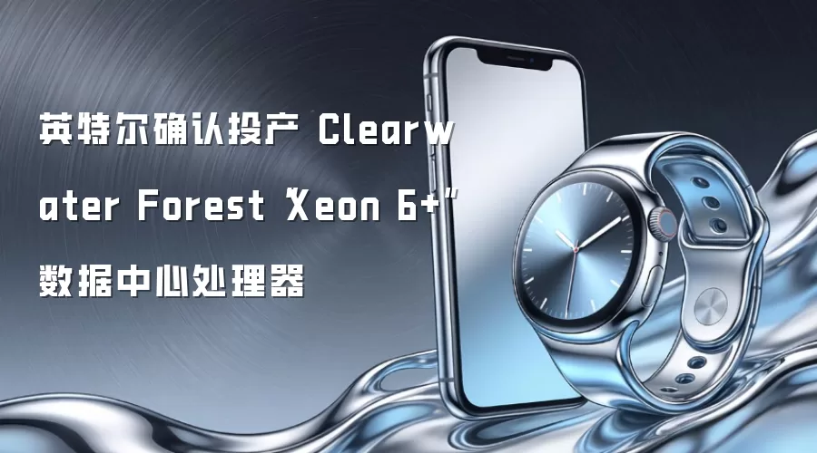 英特尔确认投产 Clearwater Forest“Xeon 6+”数据中心处理器