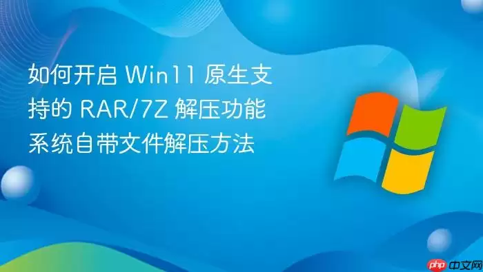 如何开启 Win11 原生支持的 RAR/7Z 解压功能 系统自带文件解压方法