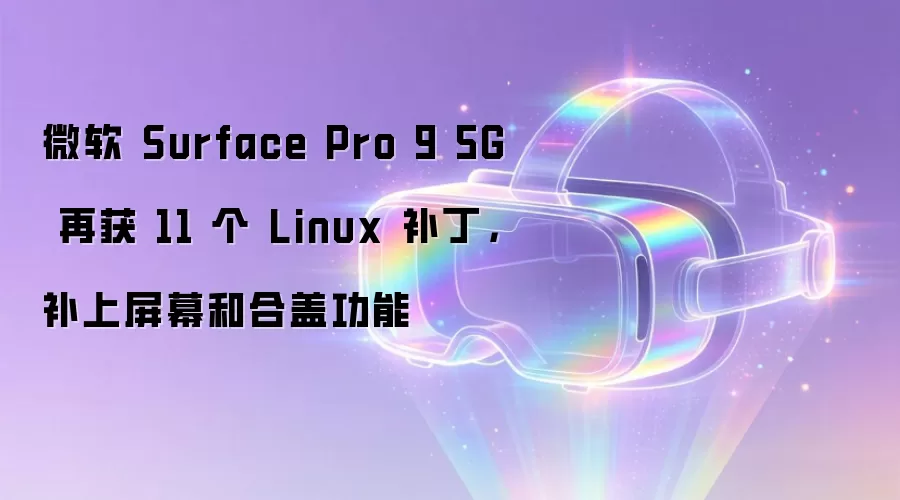 微软 Surface Pro 9 5G 再获 11 个 Linux 补丁，补上屏幕和合盖功能