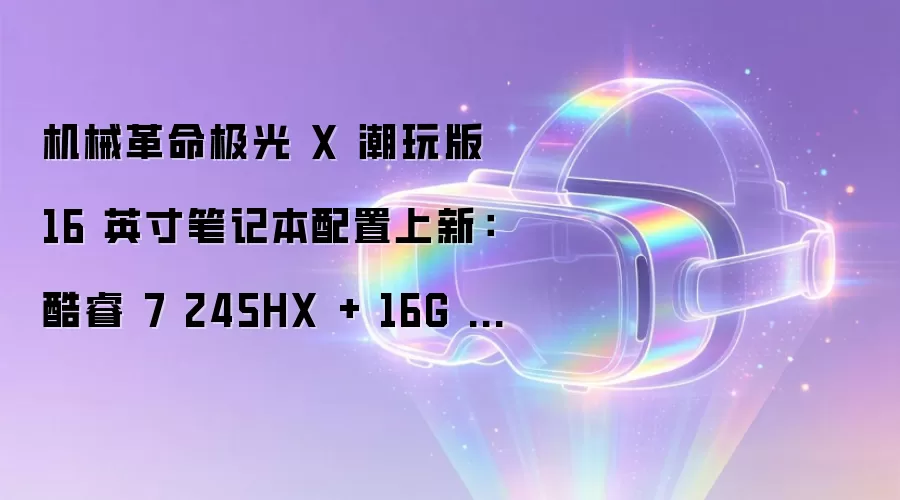 机械革命极光X潮玩版16英寸笔记本配置上新：酷睿7 245HX + 16G + 1T + RTX5060，5月31日首销