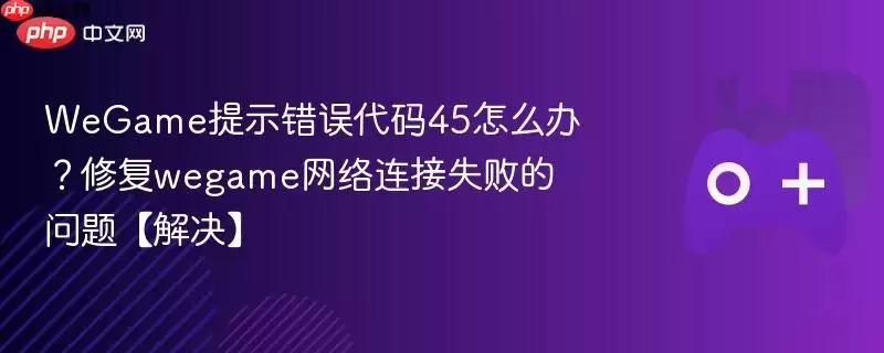 WeGame提示错误代码45怎么办?修复wegame网络连接失败的问题【解决】