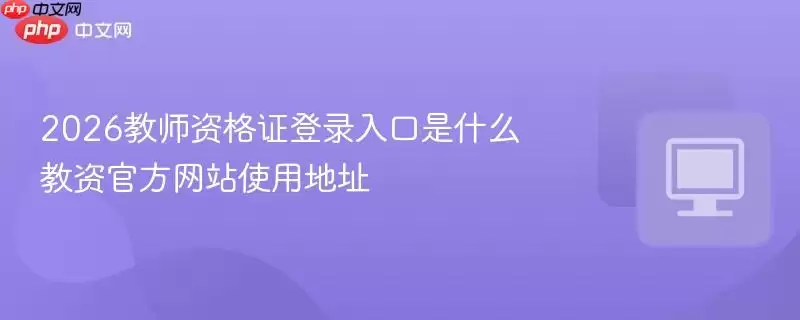2026教师资格证登录入口是什么?教资官方网站使用地址