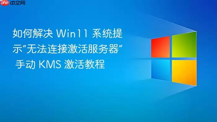 如何解决 Win11 系统提示“无法连接激活服务器” 手动 KMS 激活教程