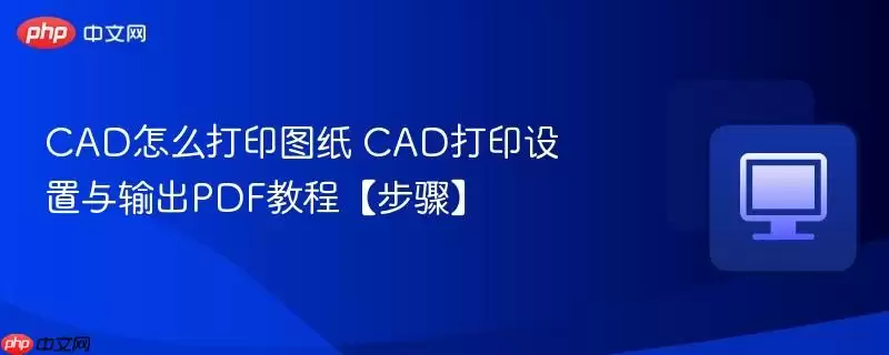CAD怎么打印图纸 CAD打印设置与输出PDF教程【步骤】