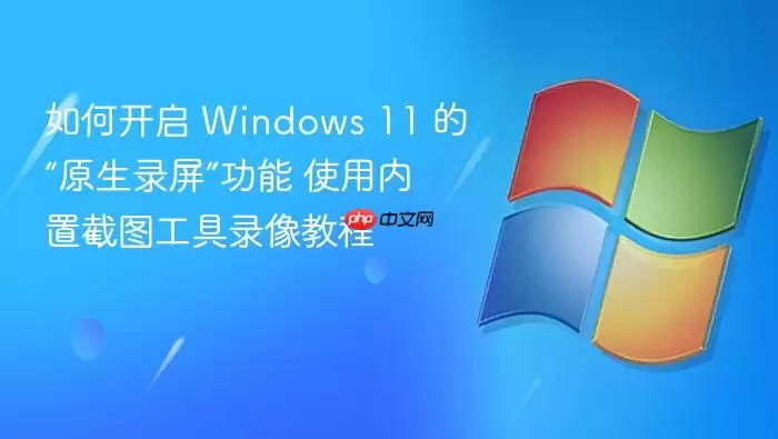 如何开启 Windows 11 的“原生录屏”功能 使用内置截图工具录像教程