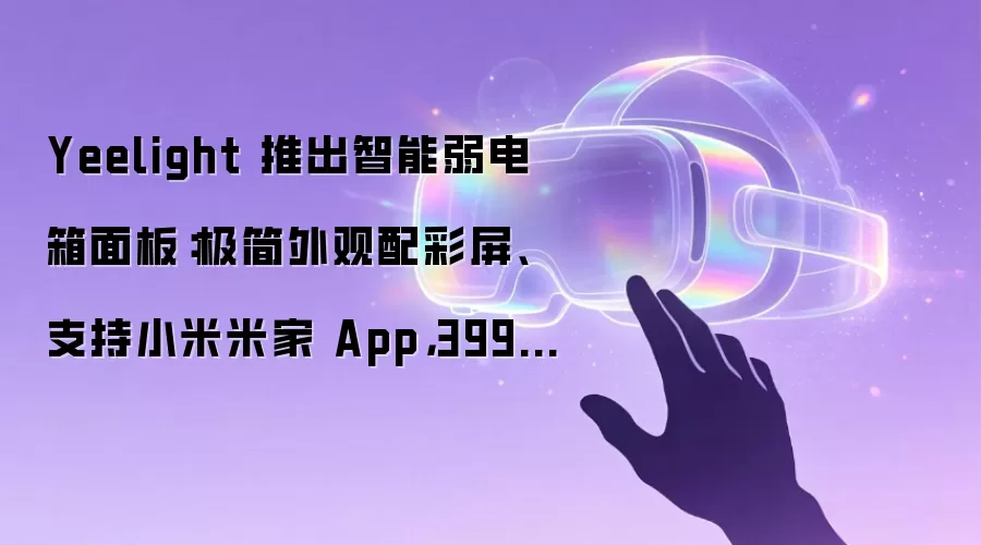 Yeelight 推出智能弱电箱面板：极简外观配彩屏、支持小米米家 App，399 元
