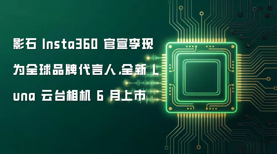 影石 Insta360 官宣李现为全球品牌代言人,全新 Luna 云台相机 6 月上市