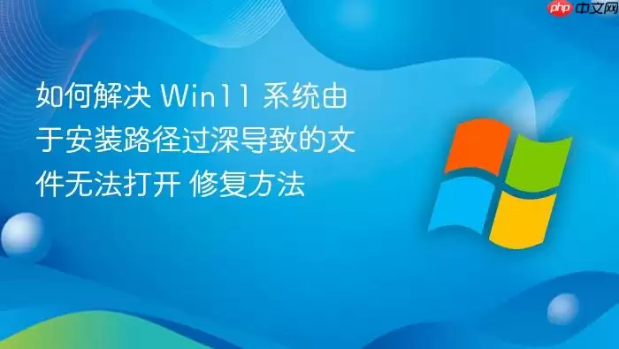 如何解决 Win11 系统由于安装路径过深导致的文件无法打开 修复方法