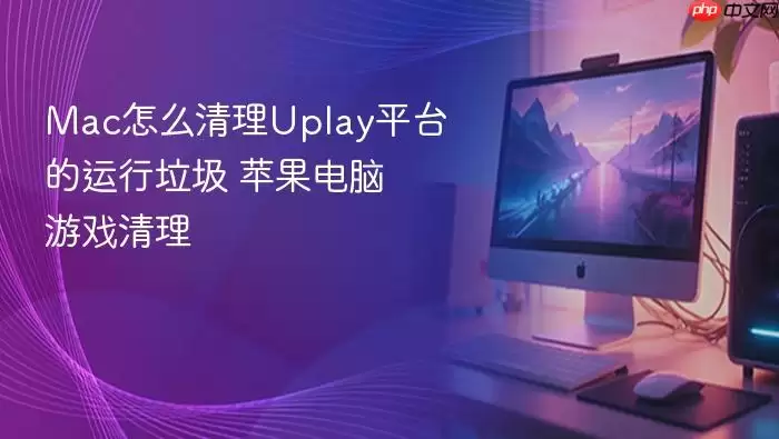 Mac怎么清理Uplay平台的运行垃圾 苹果电脑游戏清理