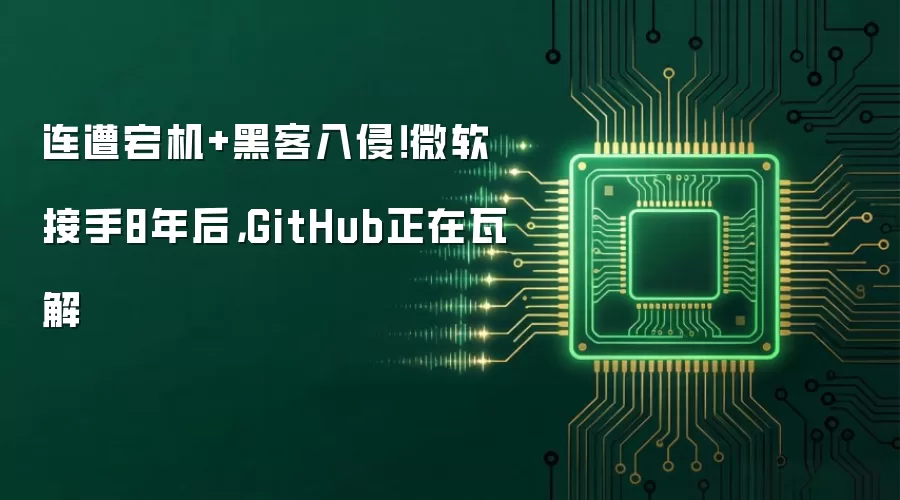连遭宕机+黑客入侵!微软接手8年后,GitHub正在瓦解