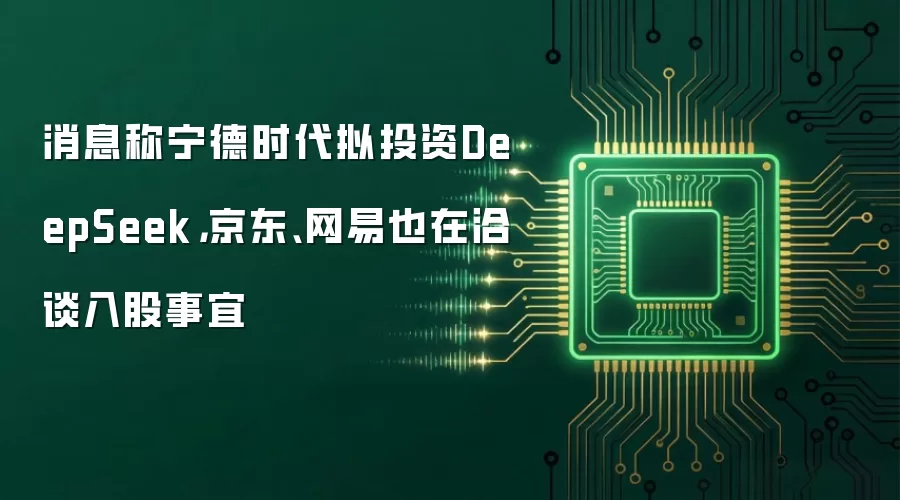 消息称宁德时代拟投资DeepSeek,京东、网易也在洽谈入股事宜
