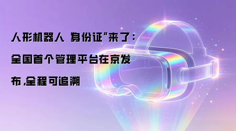 人形机器人“身份证”来了:全国首个管理平台在京发布,全程可追溯