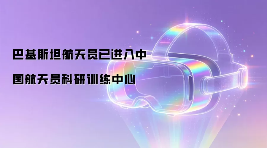 巴基斯坦航天员已进入中国航天员科研训练中心