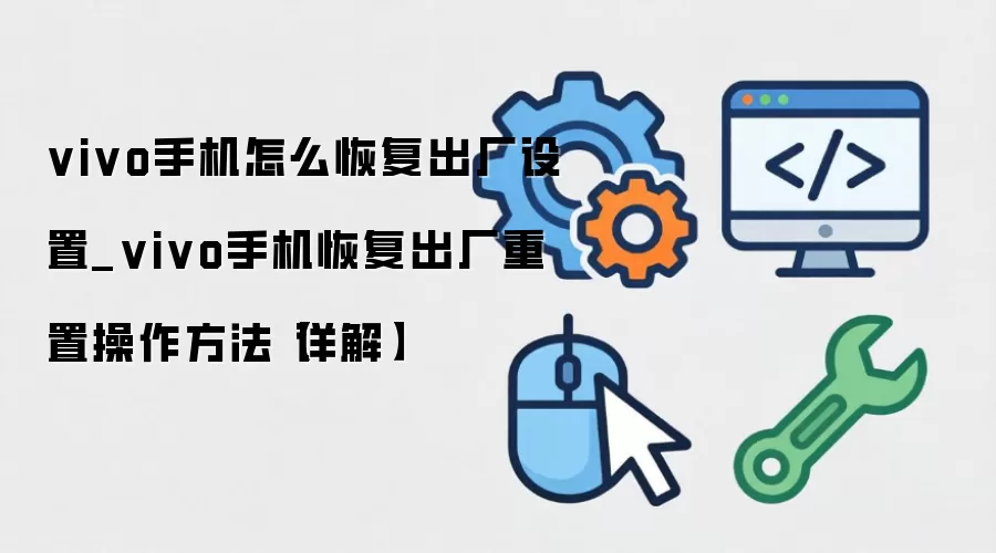 vivo手机怎么恢复出厂设置_vivo手机恢复出厂重置操作方法【详解】