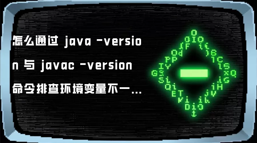 怎么通过 ja va -version 与 ja vac -version 命令排查环境变量不一致导致的编译错误