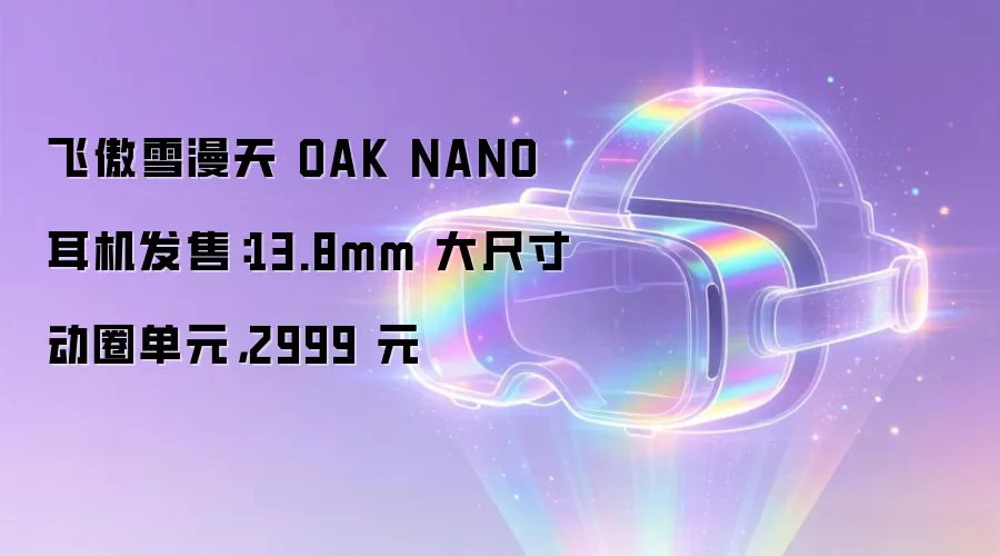 飞傲雪漫天 OAK NANO 耳机发售：13.8mm 大尺寸动圈单元，2999 元