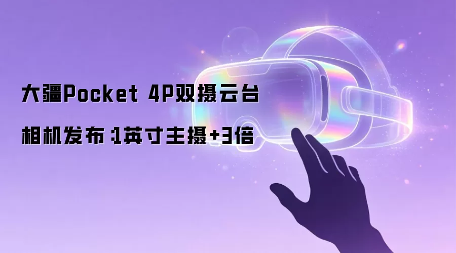 大疆Pocket 4P双摄云台相机发布:1英寸主摄+3倍