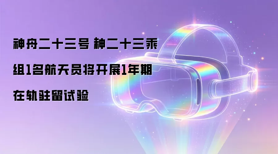 神舟二十三号|神二十三乘组1名航天员将开展1年期在轨驻留试验
