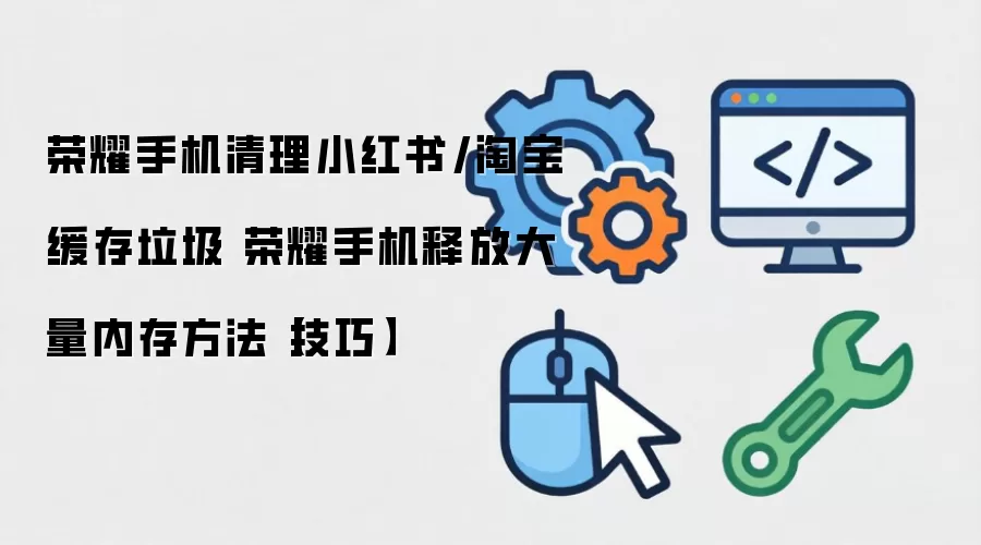 荣耀手机清理小红书/淘宝缓存垃圾 荣耀手机释放大量内存方法【技巧】