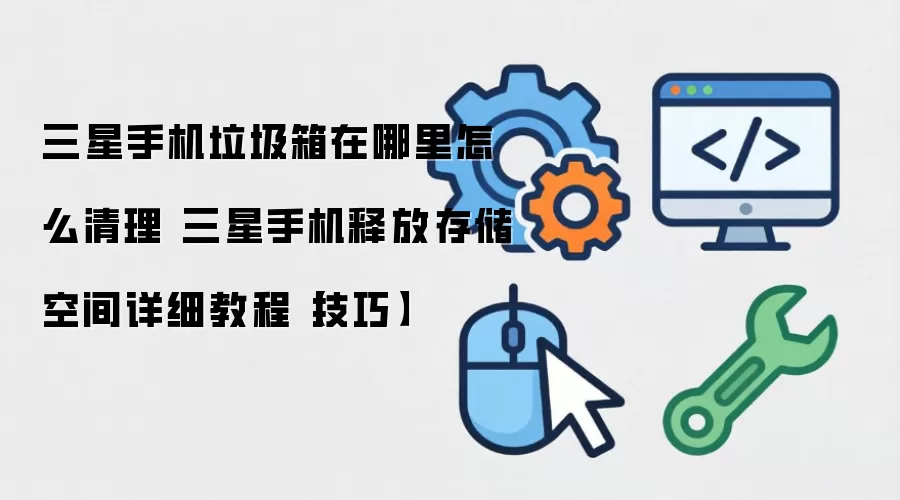 三星手机垃圾箱在哪里怎么清理 三星手机释放存储空间详细教程【技巧】
