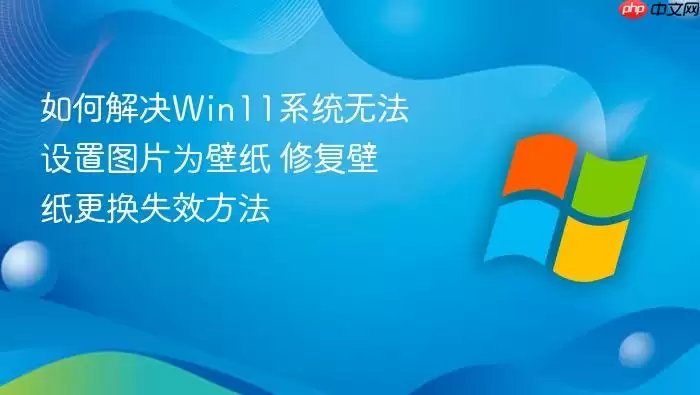 如何解决Win11系统无法设置图片为壁纸 修复壁纸更换失效方法