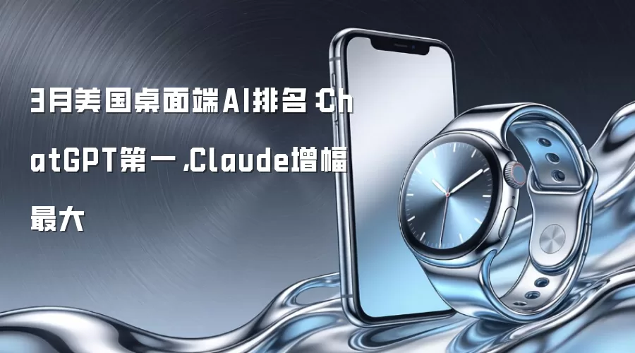 3月美国桌面端AI排名：ChatGPT第一，Claude增幅最大