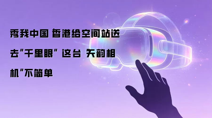 秀我中国｜香港给空间站送去”千里眼” 这台“天韵相机”不简单