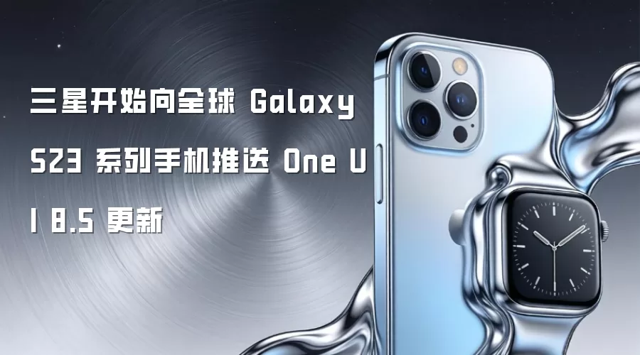 三星开始向全球 Galaxy S23 系列手机推送 One UI 8.5 更新