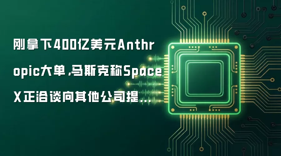 刚拿下400亿美元Anthropic大单，马斯克称SpaceX正洽谈向其他公司提供AI计算服务