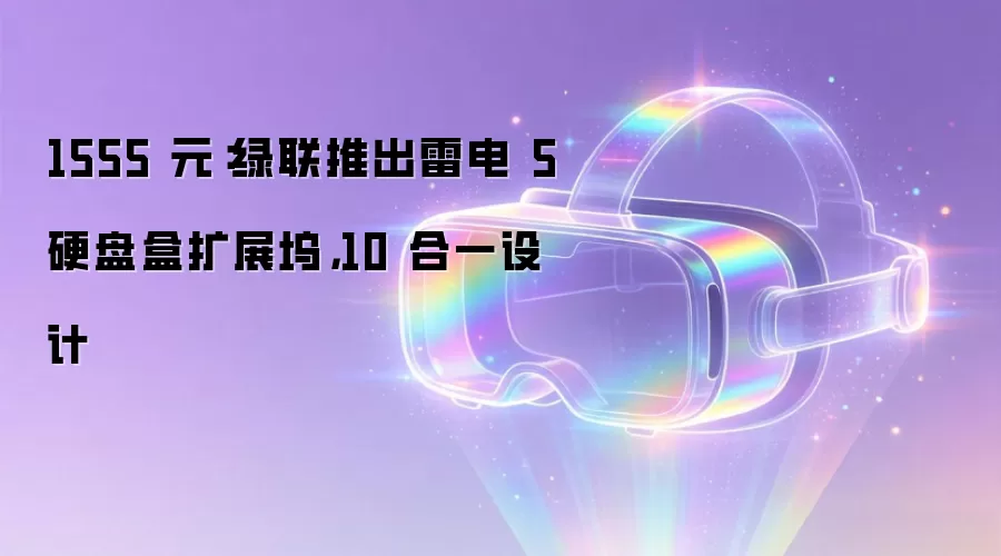 1555 元:绿联推出雷电 5 硬盘盒扩展坞,10 合一设计
