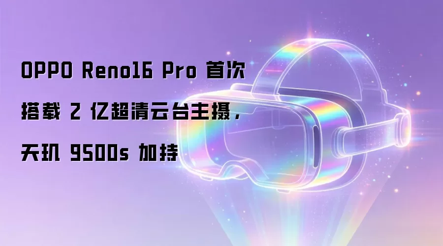 OPPO Reno16 Pro 首次搭载 2 亿超清云台主摄，天玑 9500s 加持