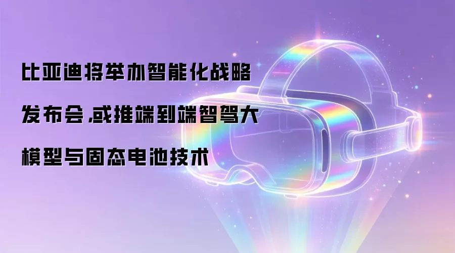 比亚迪将举办智能化战略发布会,或推端到端智驾大模型与固态电池技术