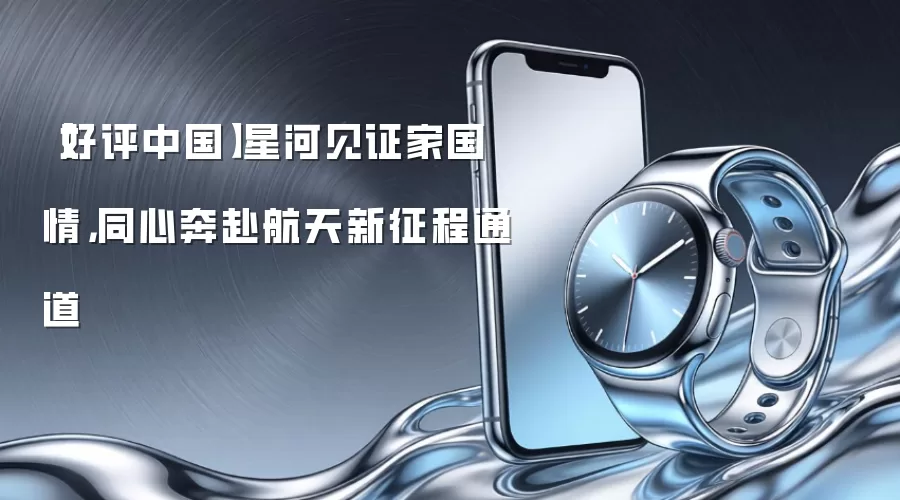 【好评中国】星河见证家国情，同心奔赴航天新征程通道