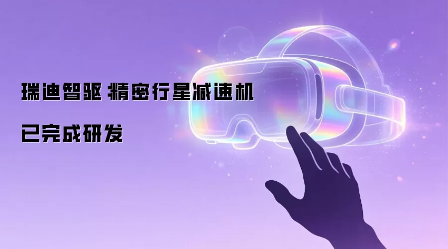 瑞迪智驱:精密行星减速机已完成研发
