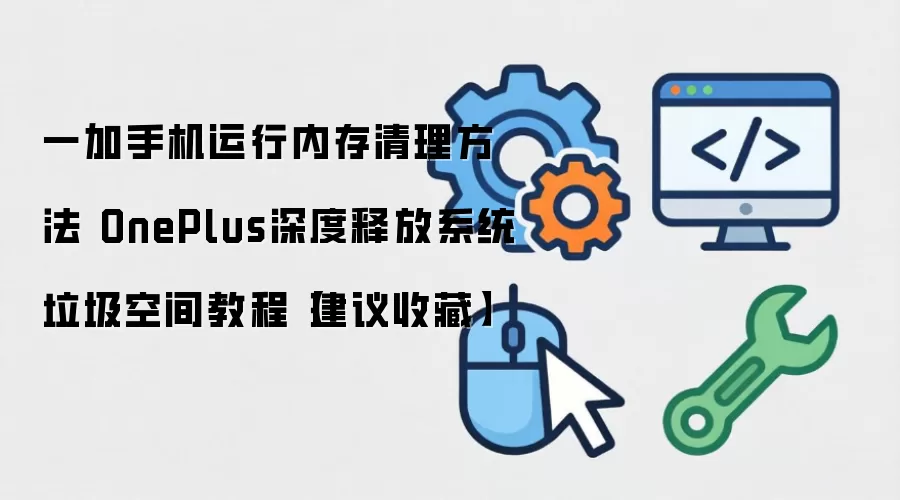 一加手机运行内存清理方法 OnePlus深度释放系统垃圾空间教程【建议收藏】