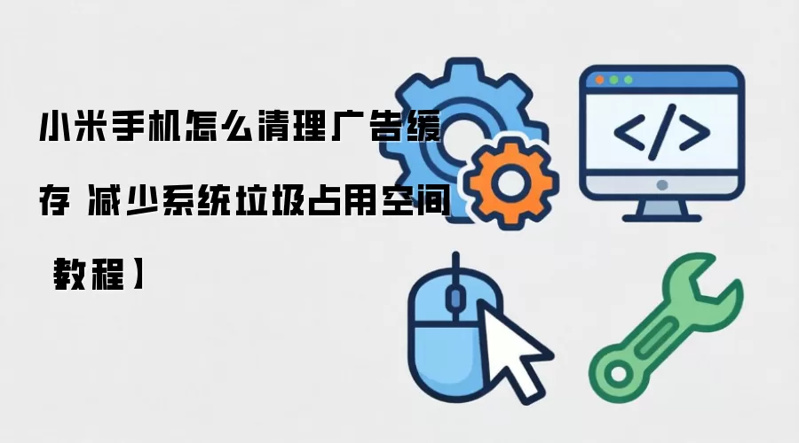 小米手机怎么清理广告缓存 减少系统垃圾占用空间【教程】
