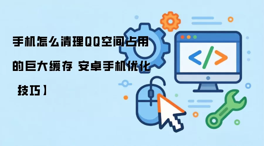 手机怎么清理QQ空间占用的巨大缓存 安卓手机优化【技巧】