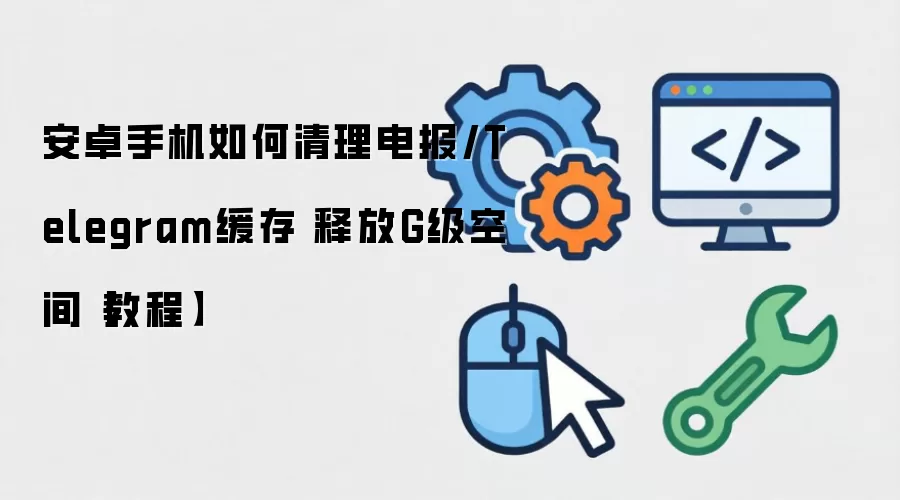 安卓手机如何清理电报/Telegram缓存 释放G级空间【教程】