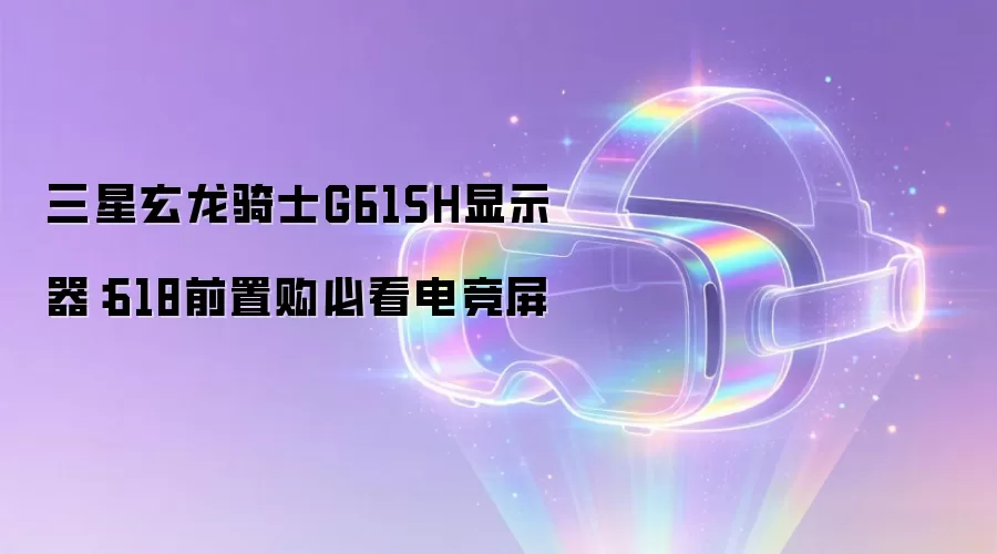 三星玄龙骑士G61SH显示器：618前置购必看电竞屏