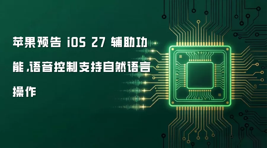 苹果预告 iOS 27 辅助功能,语音控制支持自然语言操作