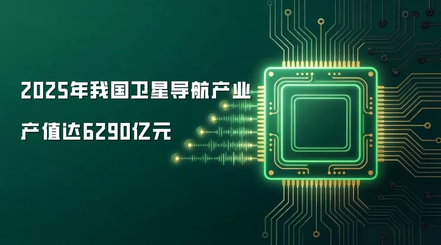 2025年我国卫星导航产业产值达6290亿元