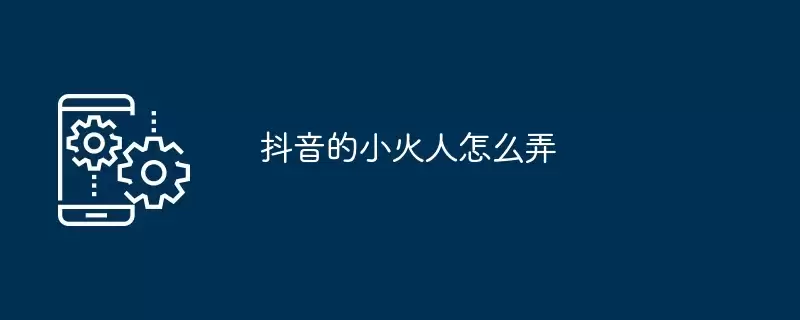 抖音的小火人怎么弄