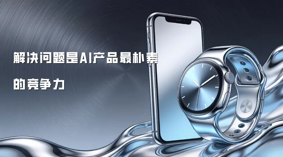 解决问题是AI产品最朴素的竞争力