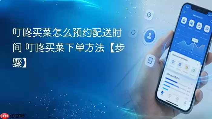 叮咚买菜怎么预约配送时间 叮咚买菜下单方法【步骤】